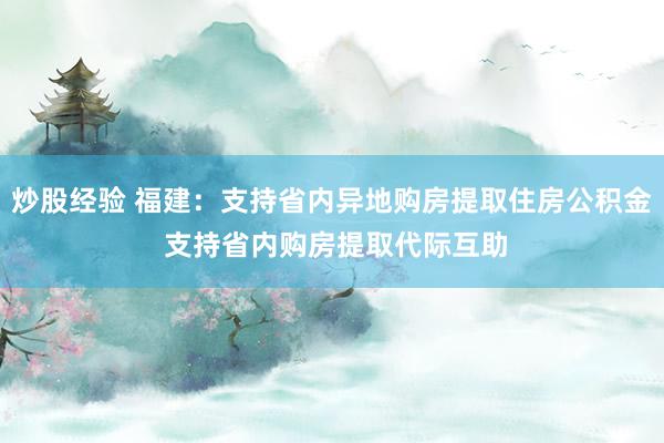 炒股经验 福建：支持省内异地购房提取住房公积金 支持省内购房提取代际互助