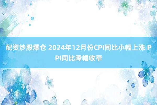 配资炒股爆仓 2024年12月份CPI同比小幅上涨 PPI同比降幅收窄
