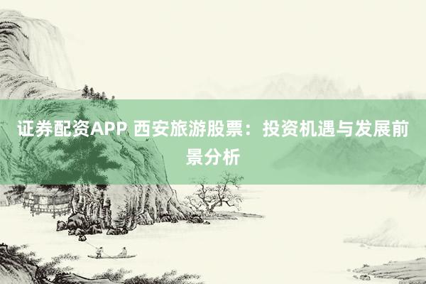 证券配资APP 西安旅游股票：投资机遇与发展前景分析