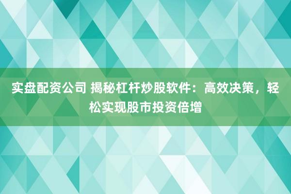 实盘配资公司 揭秘杠杆炒股软件：高效决策，轻松实现股市投资倍增