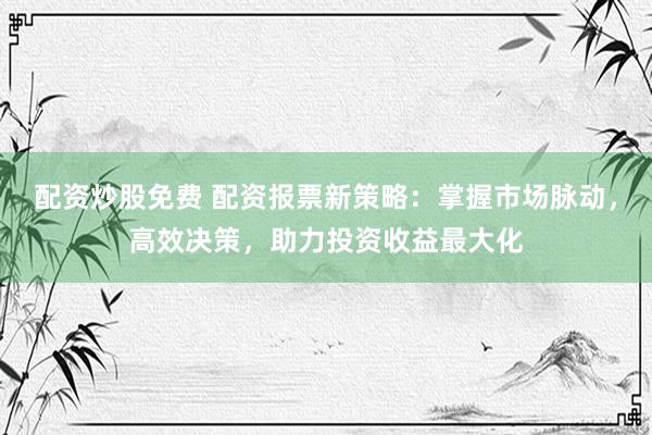 配资炒股免费 配资报票新策略：掌握市场脉动，高效决策，助力投资收益最大化
