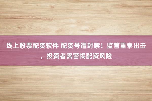 线上股票配资软件 配资号遭封禁！监管重拳出击，投资者需警惕配资风险