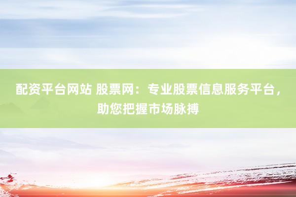 配资平台网站 股票网：专业股票信息服务平台，助您把握市场脉搏