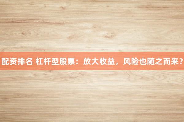配资排名 杠杆型股票：放大收益，风险也随之而来？