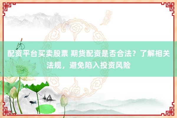 配资平台买卖股票 期货配资是否合法？了解相关法规，避免陷入投资风险