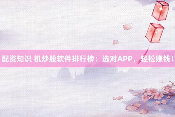 配资知识 机炒股软件排行榜：选对APP，轻松赚钱！