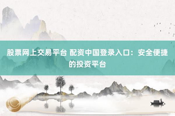 股票网上交易平台 配资中国登录入口：安全便捷的投资平台