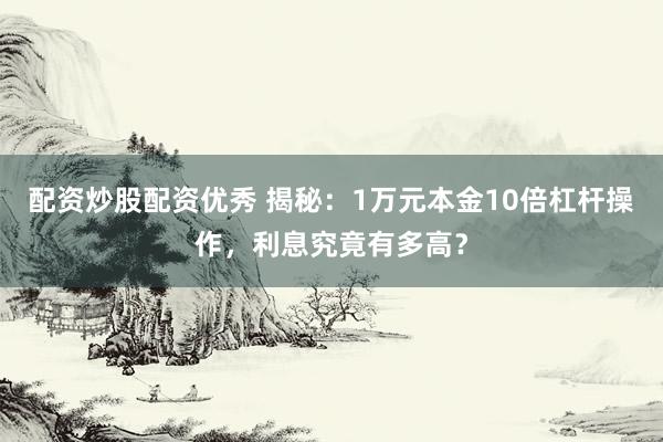 配资炒股配资优秀 揭秘：1万元本金10倍杠杆操作，利息究竟有多高？