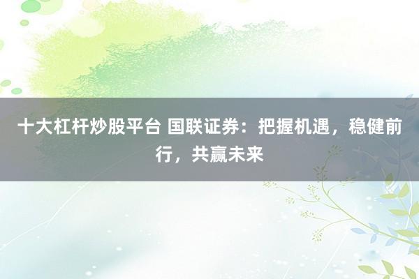 十大杠杆炒股平台 国联证券：把握机遇，稳健前行，共赢未来