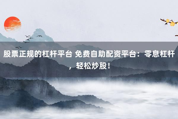 股票正规的杠杆平台 免费自助配资平台：零息杠杆，轻松炒股！