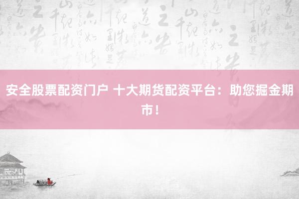 安全股票配资门户 十大期货配资平台：助您掘金期市！