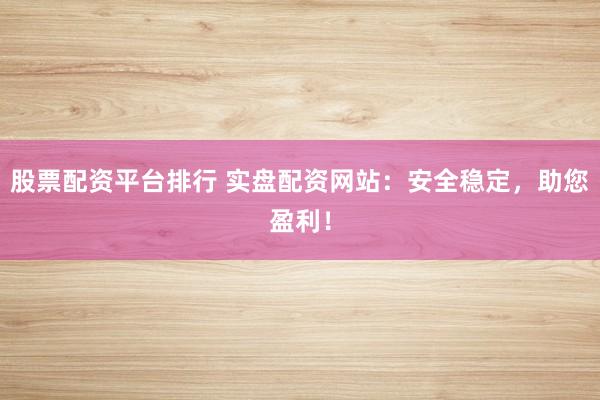 股票配资平台排行 实盘配资网站：安全稳定，助您盈利！