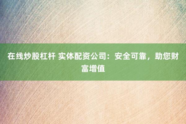在线炒股杠杆 实体配资公司：安全可靠，助您财富增值