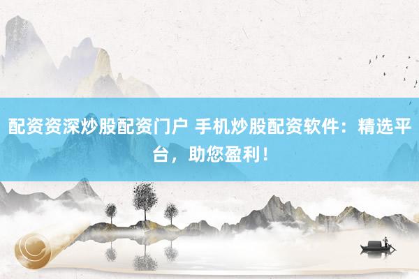 配资资深炒股配资门户 手机炒股配资软件：精选平台，助您盈利！