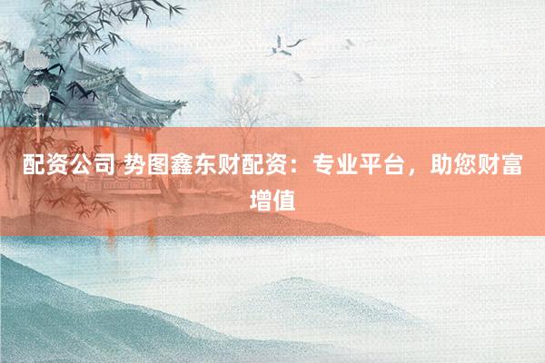 配资公司 势图鑫东财配资：专业平台，助您财富增值