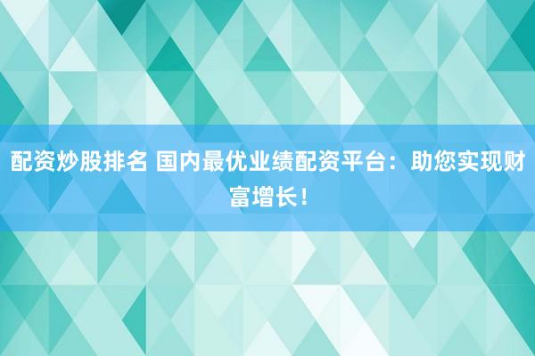 配资炒股排名 国内最优业绩配资平台：助您实现财富增长！
