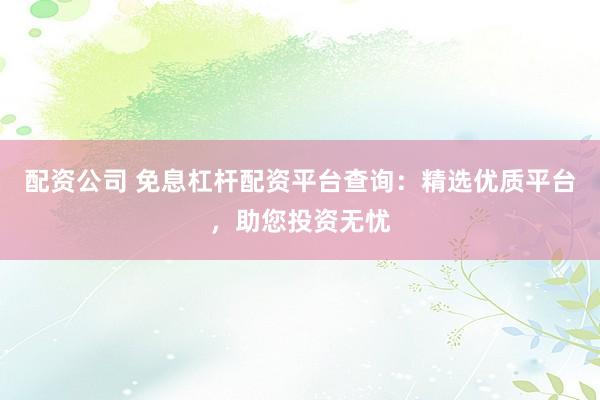 配资公司 免息杠杆配资平台查询：精选优质平台，助您投资无忧