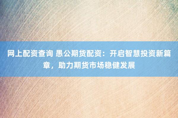 网上配资查询 愚公期货配资：开启智慧投资新篇章，助力期货市场稳健发展