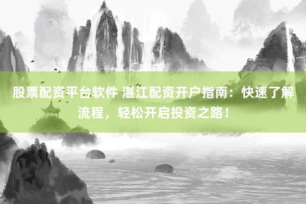 股票配资平台软件 湛江配资开户指南：快速了解流程，轻松开启投资之路！