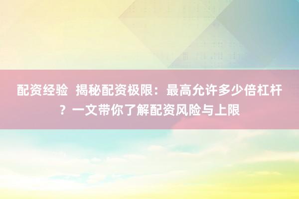 配资经验  揭秘配资极限：最高允许多少倍杠杆？一文带你了解配资风险与上限