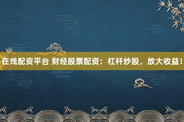 在线配资平台 财经股票配资：杠杆炒股，放大收益！