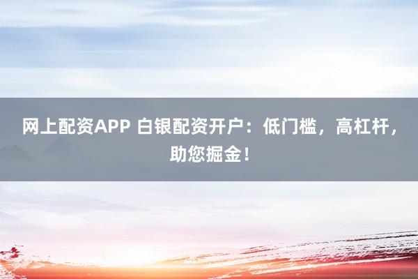 网上配资APP 白银配资开户：低门槛，高杠杆，助您掘金！