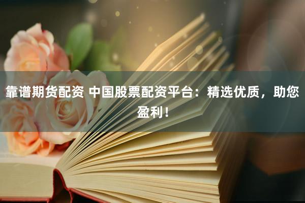 靠谱期货配资 中国股票配资平台：精选优质，助您盈利！