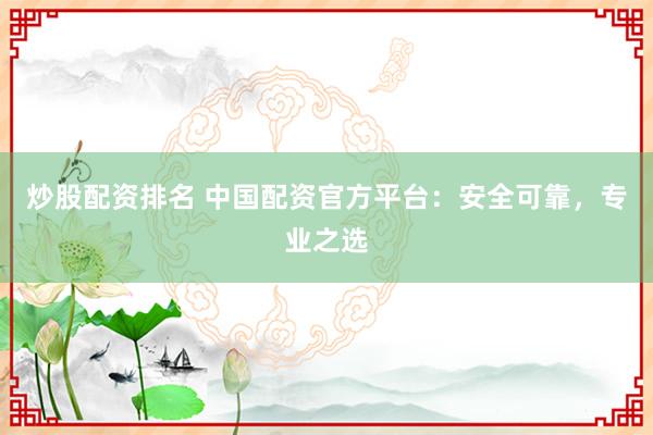 炒股配资排名 中国配资官方平台：安全可靠，专业之选