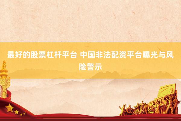 最好的股票杠杆平台 中国非法配资平台曝光与风险警示