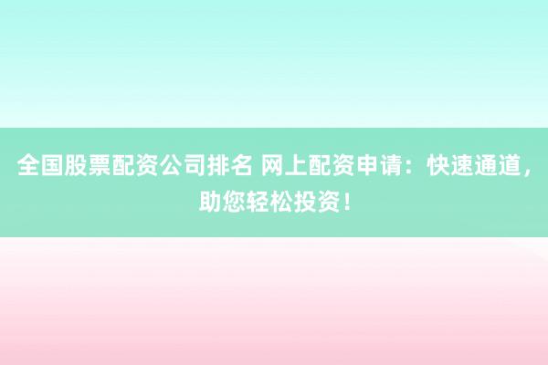 全国股票配资公司排名 网上配资申请：快速通道，助您轻松投资！