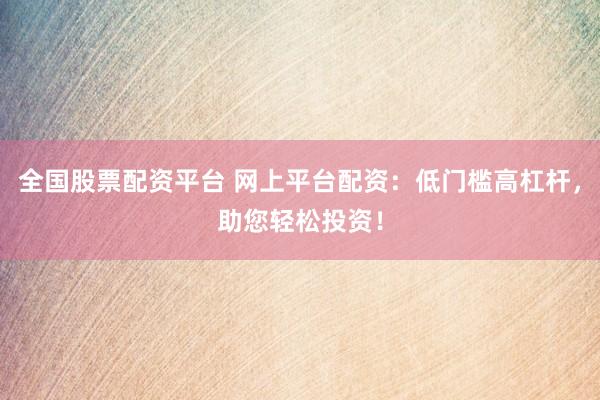 全国股票配资平台 网上平台配资：低门槛高杠杆，助您轻松投资！
