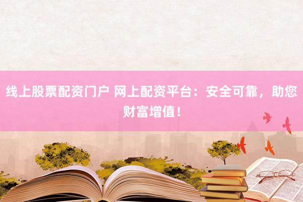 线上股票配资门户 网上配资平台：安全可靠，助您财富增值！