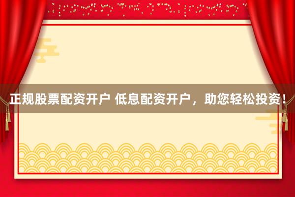 正规股票配资开户 低息配资开户，助您轻松投资！