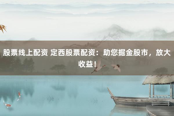 股票线上配资 定西股票配资：助您掘金股市，放大收益！