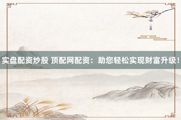 实盘配资炒股 顶配网配资：助您轻松实现财富升级！