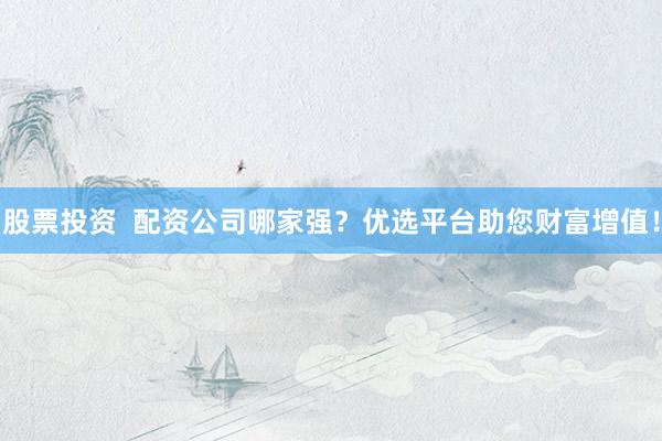 股票投资  配资公司哪家强？优选平台助您财富增值！