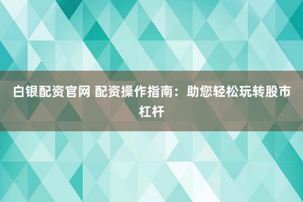 白银配资官网 配资操作指南：助您轻松玩转股市杠杆
