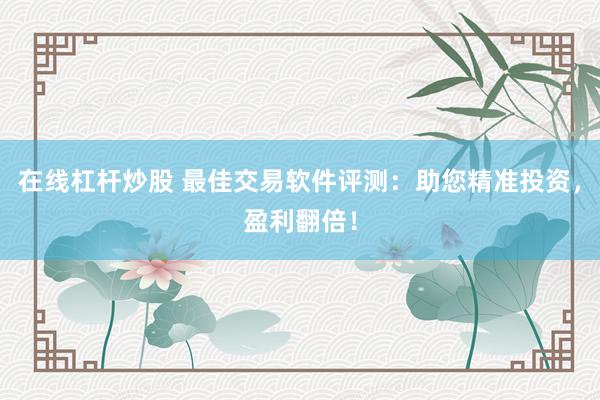在线杠杆炒股 最佳交易软件评测：助您精准投资，盈利翻倍！