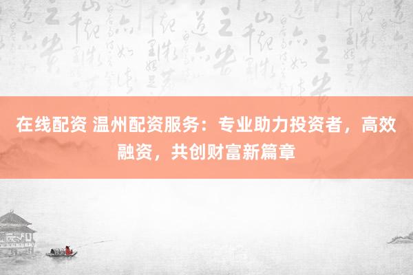 在线配资 温州配资服务：专业助力投资者，高效融资，共创财富新篇章