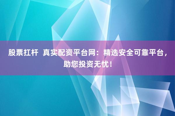 股票扛杆  真实配资平台网：精选安全可靠平台，助您投资无忧！