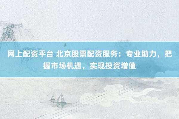 网上配资平台 北京股票配资服务：专业助力，把握市场机遇，实现投资增值