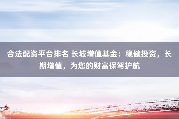 合法配资平台排名 长城增值基金：稳健投资，长期增值，为您的财富保驾护航