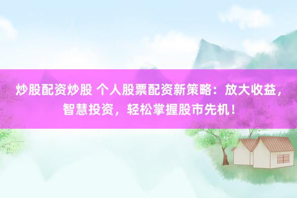 炒股配资炒股 个人股票配资新策略：放大收益，智慧投资，轻松掌握股市先机！