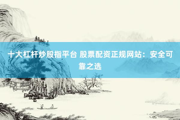 十大杠杆炒股指平台 股票配资正规网站：安全可靠之选