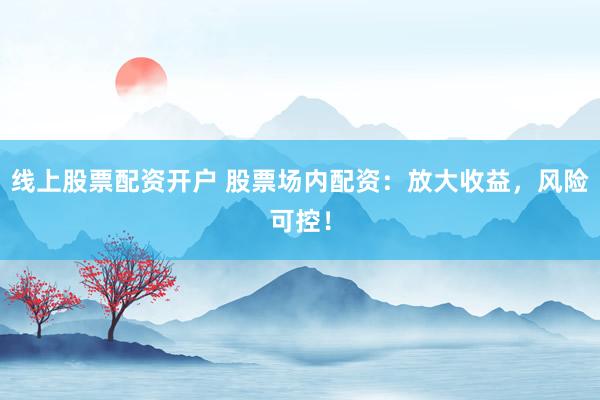 线上股票配资开户 股票场内配资：放大收益，风险可控！