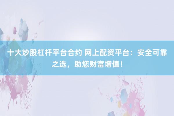 十大炒股杠杆平台合约 网上配资平台：安全可靠之选，助您财富增值！
