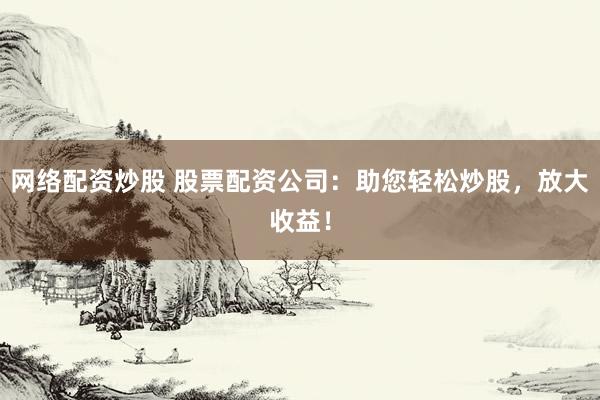 网络配资炒股 股票配资公司：助您轻松炒股，放大收益！
