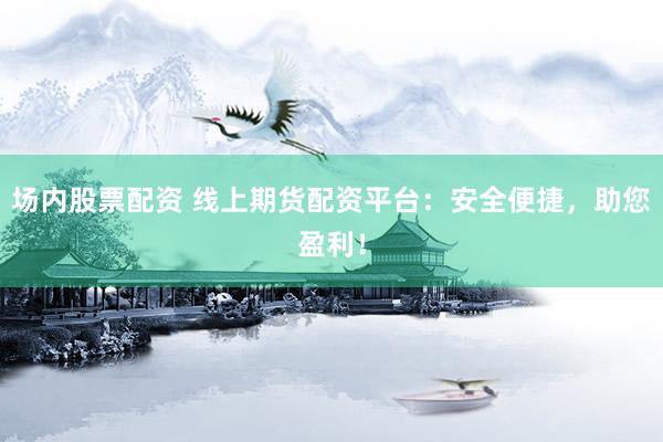 场内股票配资 线上期货配资平台：安全便捷，助您盈利！