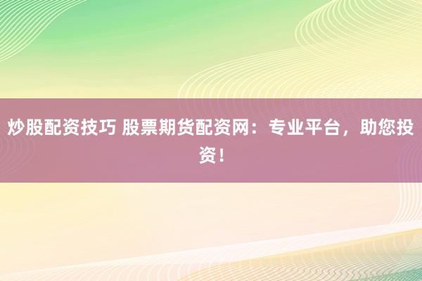 炒股配资技巧 股票期货配资网：专业平台，助您投资！