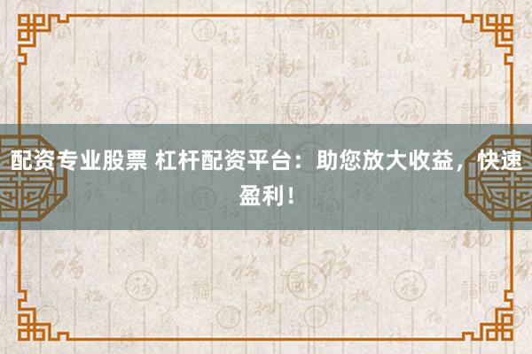 配资专业股票 杠杆配资平台：助您放大收益，快速盈利！